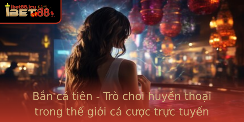 Bắn cá tiên - Trò chơi huyền thoại trong thế giới cá cược trực tuyến
