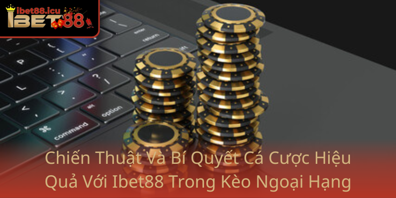 Kèo Bóng Đá Ngoại Hạng Anh - Đặt Niềm Tin Vào Ibet88 1 Chien Thuat Va Bi Quyet Ca Cuoc Hieu Qua Voi Ibet88 Trong Keo Ngoai Hang Anh