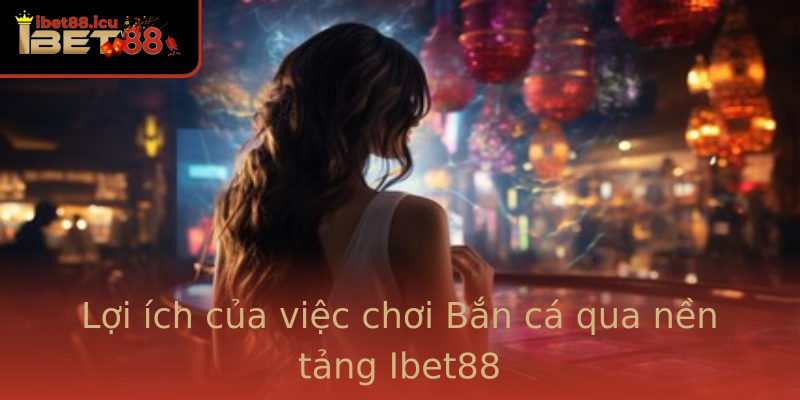 Lợi ích của việc chơi Bắn cá qua nền tảng Ibet88 Lợi ích của việc chơi Bắn cá qua nền tảng Ibet88